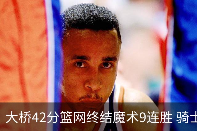 大桥42分篮网终结魔术9连胜 骑士送活塞17连败