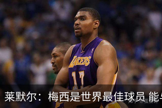 莱默尔：梅西是世界最佳球员 能与如此高水平球员比赛让人兴奋